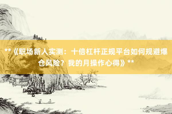 **《职场新人实测：十倍杠杆正规平台如何规避爆仓风险？我的月操作心得》**
