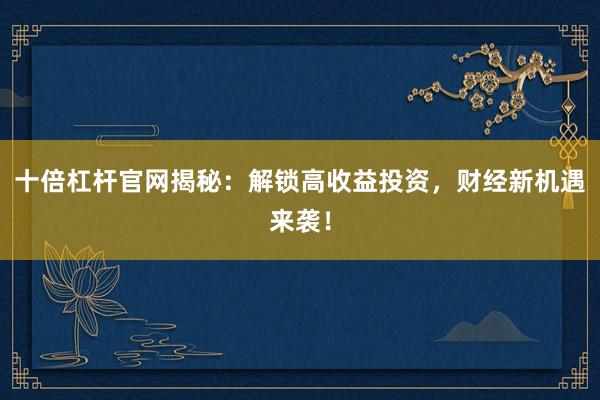 十倍杠杆官网揭秘：解锁高收益投资，财经新机遇来袭！