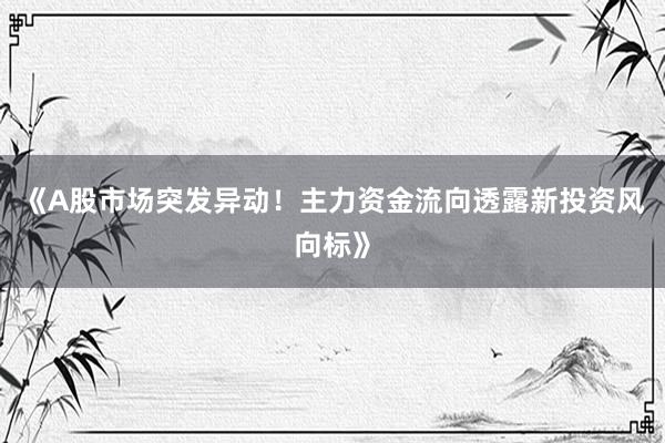 《A股市场突发异动！主力资金流向透露新投资风向标》
