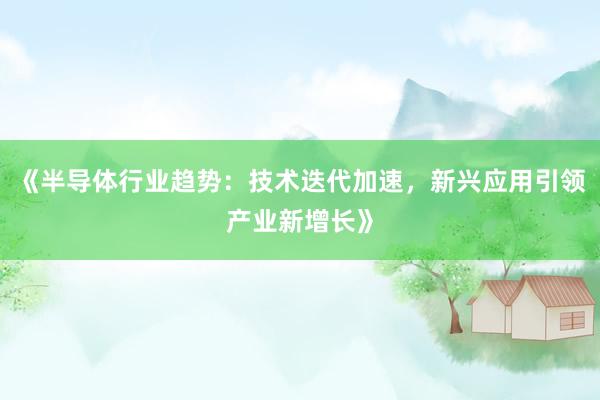 《半导体行业趋势：技术迭代加速，新兴应用引领产业新增长》