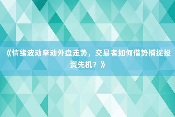 《情绪波动牵动外盘走势，交易者如何借势捕捉投资先机？》