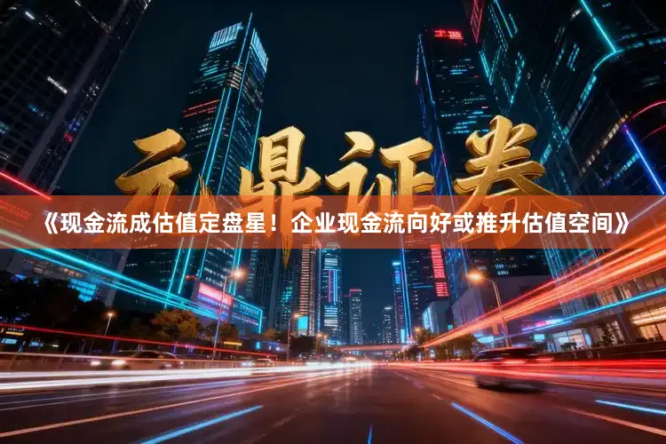《现金流成估值定盘星！企业现金流向好或推升估值空间》