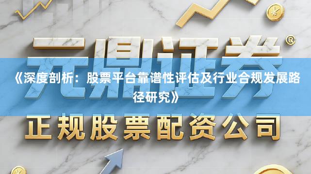 《深度剖析：股票平台靠谱性评估及行业合规发展路径研究》