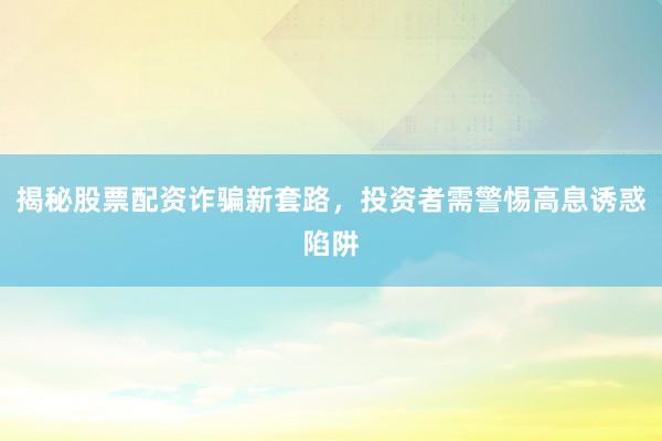 揭秘股票配资诈骗新套路，投资者需警惕高息诱惑陷阱