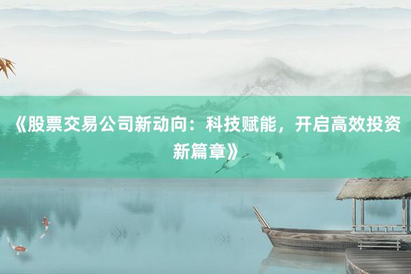 《股票交易公司新动向：科技赋能，开启高效投资新篇章》