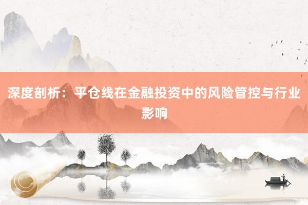 深度剖析：平仓线在金融投资中的风险管控与行业影响
