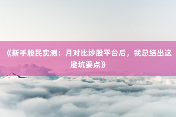 《新手股民实测：月对比炒股平台后，我总结出这避坑要点》