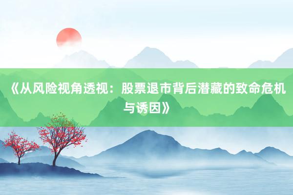 《从风险视角透视：股票退市背后潜藏的致命危机与诱因》