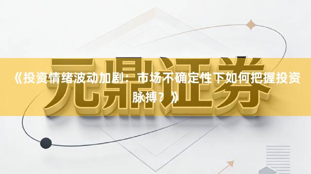 《投资情绪波动加剧：市场不确定性下如何把握投资脉搏？》