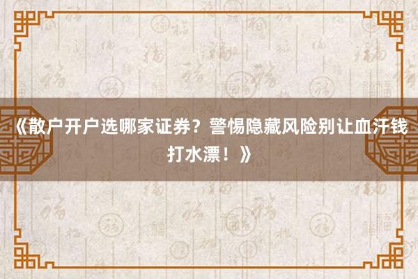 《散户开户选哪家证券？警惕隐藏风险别让血汗钱打水漂！》