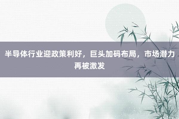 半导体行业迎政策利好，巨头加码布局，市场潜力再被激发